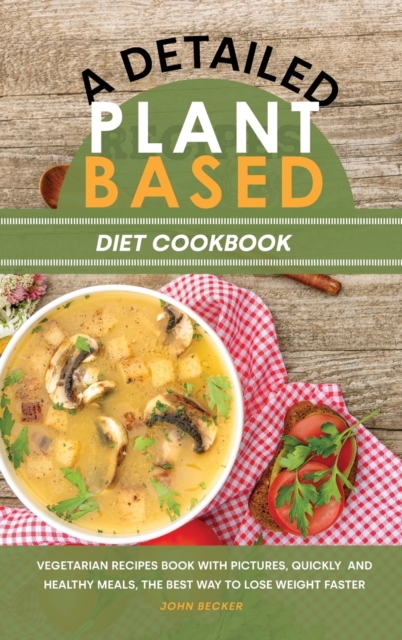 A Detailed Plant Based Diet Cookbook : Vegetarian Recipes Book with Pictures, Quickly and Healthy Meals, the Best Way to Lose Weight Faster, Hardback Book