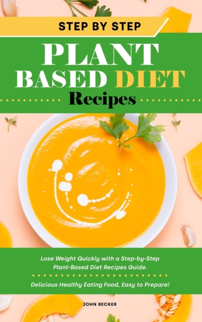 Step-by-Step Plant Based Diet Recipes : Lose Weight Quickly with a Step-by-Step Plant-Based Diet Recipes Guide. Delicious Healthy Eating Food, Easy to Prepare!, Hardback Book
