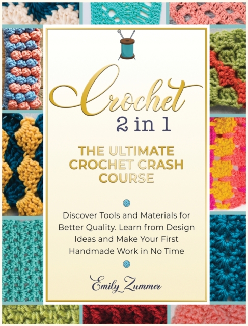 The Ultimate Crochet Crash Course : Discover Tools and Materials for Better Quality. Learn from Design Ideas and Make Your First Handmade Work in No Time, Hardback Book
