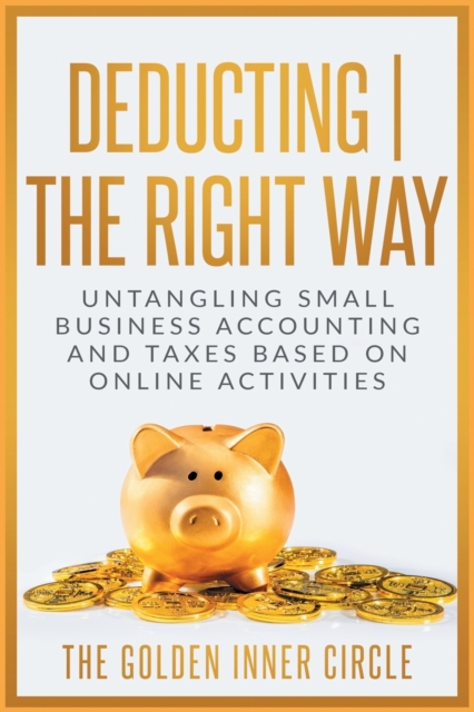 Deducting The Right Way : Untangling Small Business Accounting and Taxes Based on Online Activities, Paperback / softback Book