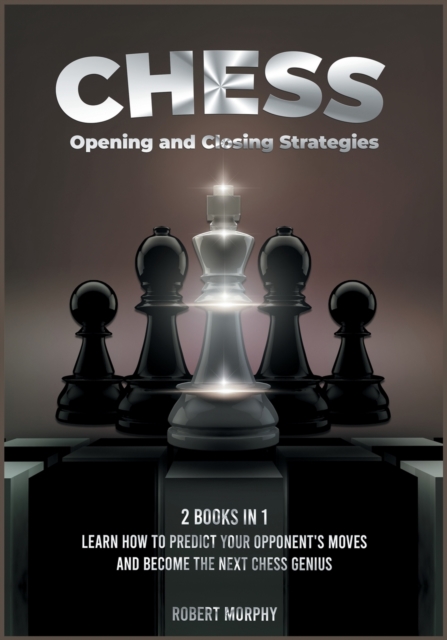 Chess Opening and Closing Strategies [2 Books in 1] : Learn How to Predict Your Opponent's Moves and Become the Next Chess Genius (Tips-and-Tricks from Best Chess Players), Paperback / softback Book