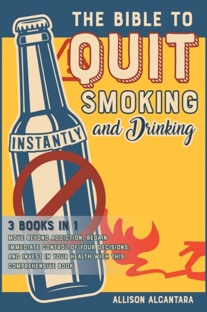 The Bible to Quit Smoking and Drinking Instantly [3 Books in 1] : Move Beyond Addiction, Regain Immediate Control of Your Decisions, and Invest in Your Health with this Comprehensive Book, Hardback Book