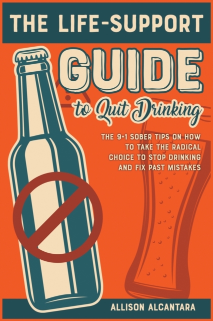 The Life-Support Guide to Quit Drinking : The 9+1 Sober Tips on How to Take the Radical Choice to Stop Drinking and Fix Past Mistakes, Paperback / softback Book