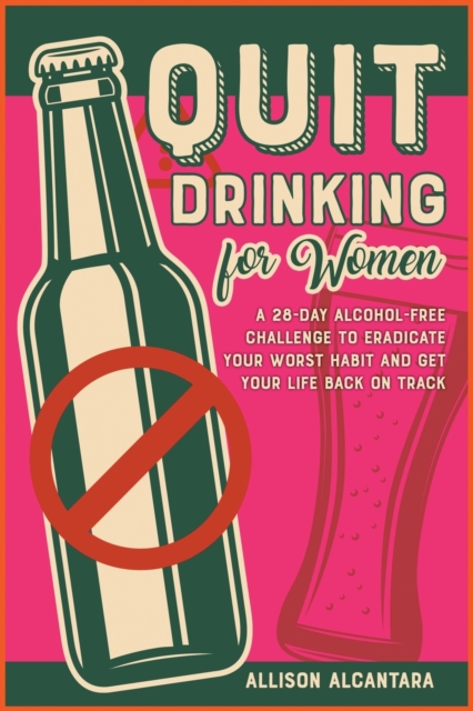 Quit Drinking for Women : A 28-Day Alcohol-Free Challenge to Eradicate Your Worst Habit and Get Your Life Back on Track, Paperback / softback Book