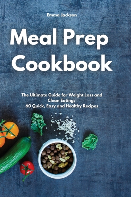 Meal Prep Cookbook : The Ultimate Guide for Weight Loss and Clean Eating; 60 Quick, Easy and Healthy Recipes, Paperback / softback Book