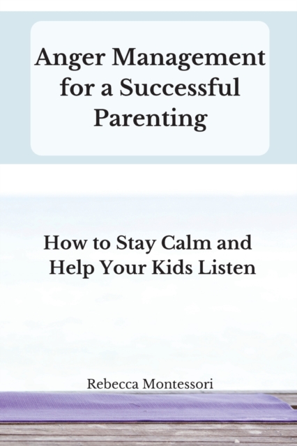 Anger Management for a Successful Parenting : How to Stay Calm and Help Your Kids Listen, Paperback / softback Book