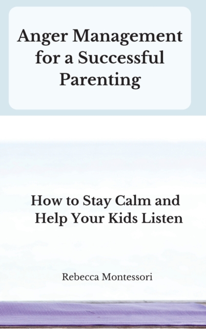Anger Management for a Successful Parenting : How to Stay Calm and Help Your Kids Listen, Hardback Book
