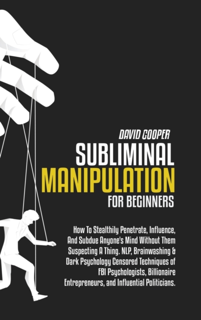 Subliminal Manipulation for Beginners : To Stealthily Penetrate, Influence, And Subdue Anyone's Mind Without Them Suspecting A Thing. NLP, Brainwashing & Dark Psychology Censored Techniques of FBI Psy, Hardback Book