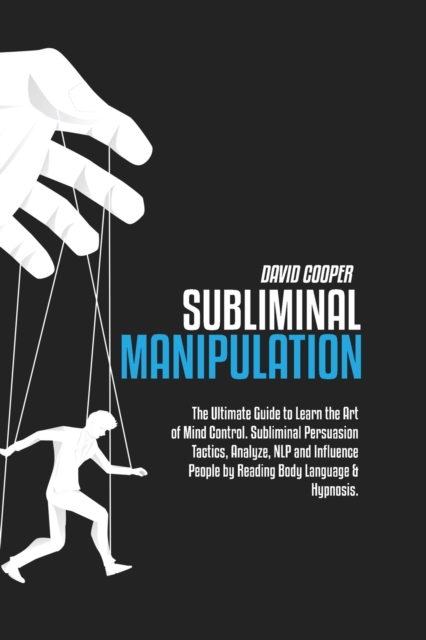 Subliminal Manipulation : The Ultimate Guide to Learn the Art of Mind Control. Subliminal Persuasion Tactics, Analyze, NLP and Influence People by Reading Body Language & Hypnosis., Paperback / softback Book