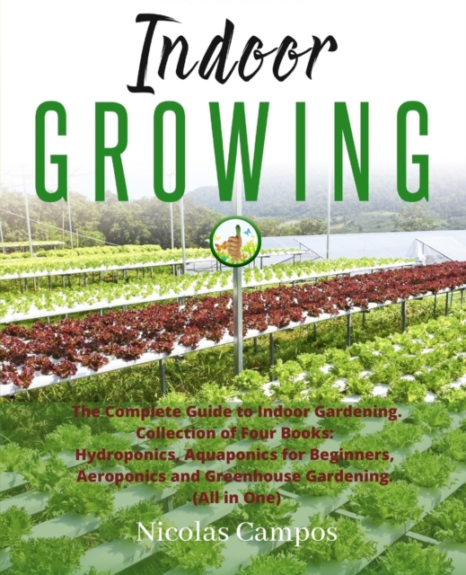 Indoor Growing : The Complete Guide to Indoor Gardening. Collection of Four Books: Hydroponics, Aquaponics for Beginners, Aeroponics and Greenhouse Gardening, Paperback / softback Book