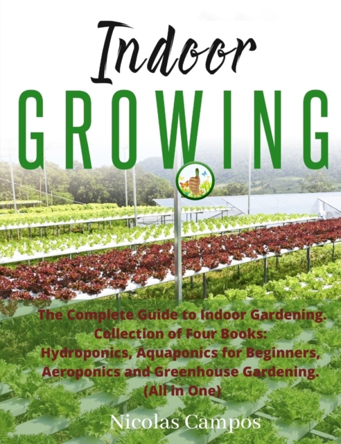 Indoor Growing : The Complete Guide to Indoor Gardening. Collection of Four Books: Hydroponics, Aquaponics for Beginners, Aeroponics and Greenhouse Gardening, Hardback Book