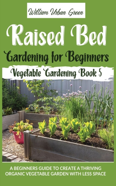 Raised Bed Gardening for Beginners : A Beginners Guide to Create a Thriving Organic Vegetable Garden with Less Space, Hardback Book