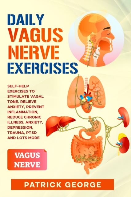 Daily Vagus Nerve Exercises : Self-Help Exercises to Stimulate Vagal Tone. Relieve Anxiety, Prevent Inflammation, Reduce Chronic Illness, Anxiety, Depression, Trauma, PTSD and Lots More, Paperback / softback Book