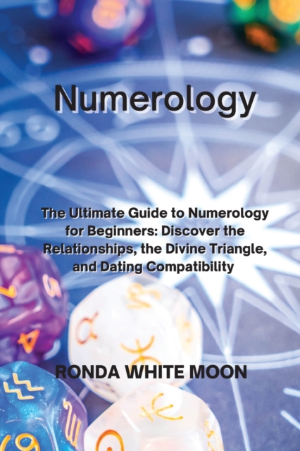 Numerology : The Ultimate Guide to Numerology for Beginners: Discover the Relationships, the Divine Triangle, and Dating Compatibility, Paperback / softback Book