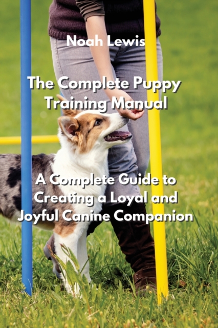 The Complete Puppy Training Manual : A Complete Guide to Creating a Loyal and Joyful Canine Companion, Paperback / softback Book