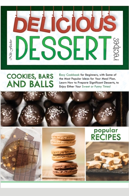 Delicious Dessert Recipes Cookies, Bars and Balls : Easy Cookbook for Beginners, with Some of the Most Popular Ideas for Your Meal Plan. Learn How to Prepare Significant Desserts, to Enjoy Either Your, Hardback Book