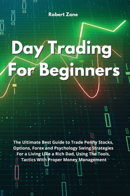Day Trading For Beginners : The Ultimate Best Guide to Trade Penny Stocks, Options, Forex and Psychology Swing Strategies For a Living Like a Rich Dad, Using The Tools, Tactics With Proper Money Manag, Paperback / softback Book