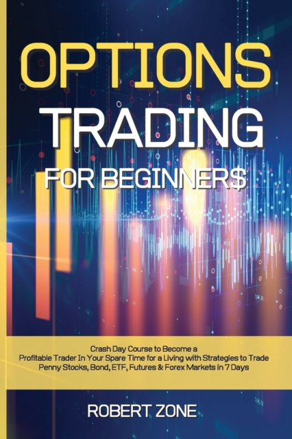Options Trading for Beginners : Crash Day Course to Become a Profitable Trader In Your Spare Time for a Living with Strategies to Trade Penny Stocks, Bond, ETF, Futures And Forex Markets in 7 Days, Paperback / softback Book