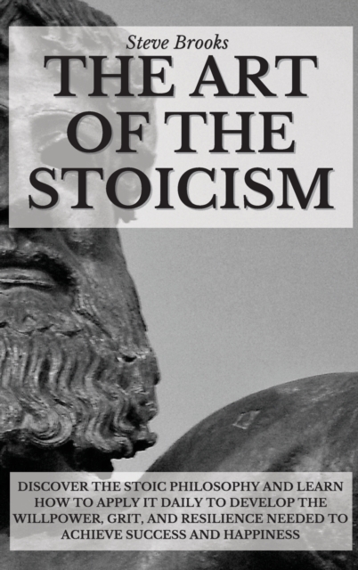 The Art Of The Stoicism : Discover The Stoic Philosophy And Learn How To Apply It Daily To Develop The Willpower, Grit, and Resilience Needed To Achieve Success And Happiness, Hardback Book