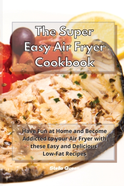 The Super Easy Air Fryer Cookbook : Have Fun at Home and Become Addicted to your Air Fryer with these Easy and Delicious Low-Fat Recipes, Paperback / softback Book