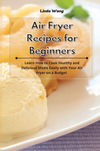 Air Fryer Recipes for Beginners : Learn How to Cook Healthy and Delicious Meals Easily with Your Air Fryer on a Budget, Paperback / softback Book