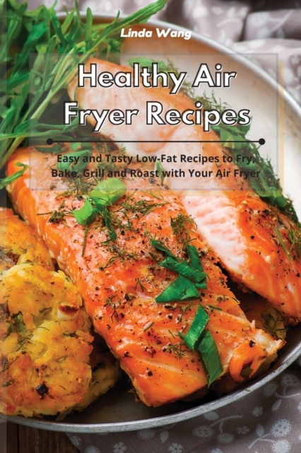 Healthy Air Fryer Recipes : Easy and Tasty Low-Fat Recipes to Fry, Bake, Grill and Roast with Your Air Fryer, Paperback / softback Book