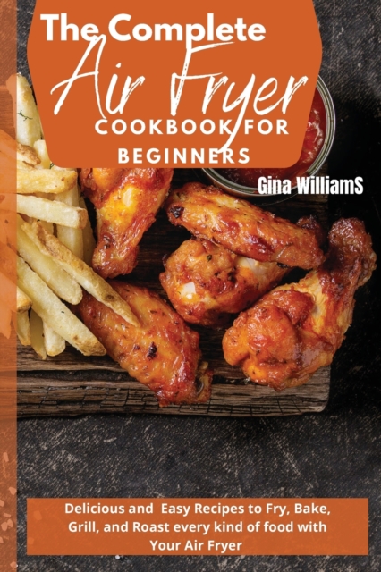 The Complete Air Fryer Cookbook for Beginners : Delicious and Easy Recipes to Fry, Bake, Grill, and Roast every kind of food with Your Air Fryer, Paperback / softback Book