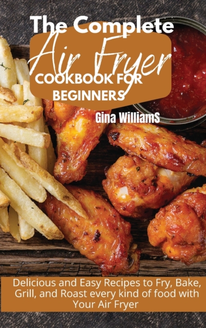 The Complete Air Fryer Cookbook for Beginners : Delicious and Easy Recipes to Fry, Bake, Grill, and Roast every kind of food with Your Air Fryer, Hardback Book
