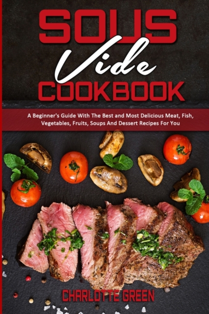 Sous Vide Cookbook : A Beginner's Guide With The Best and Most Delicious Meat, Fish, Vegetables, Fruits, Soups And Dessert Recipes For You, Paperback / softback Book