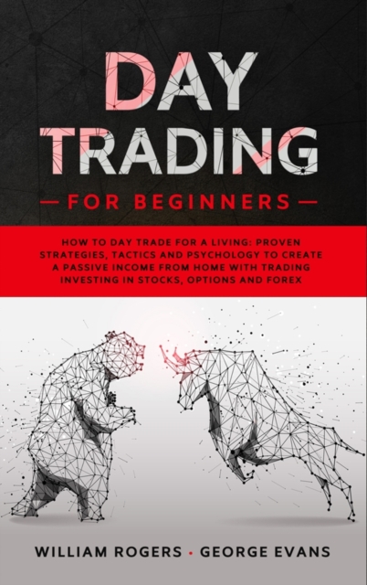 Day Trading for Beginners : How to Day Trade for a Living: Proven Strategies, Tactics and Psychology to Create a Passive Income from Home with Trading Investing in Stocks, Options and Forex, Hardback Book