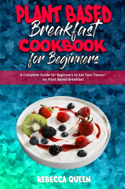 Plant Based Breakfast Cookbook for Beginners : A Complete Guide for Beginners to Eat Your Favourite Plant Based Breakfast, Paperback / softback Book