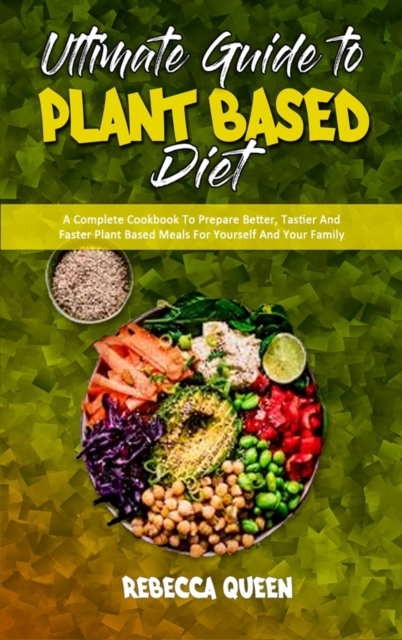 Ultimate Guide To Plant Based Diet : A Complete Cookbook To Prepare Better, Tastier And Faster Plant Based Meals For Yourself And Your Family, Hardback Book