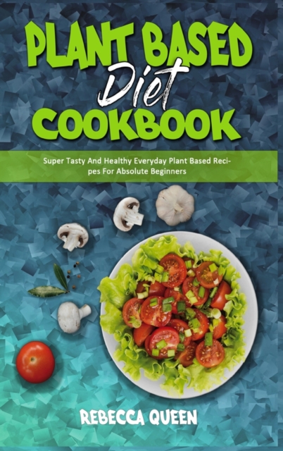 Plant Based Diet Cookbook : Super Tasty And Healthy Everyday Plant Based Recipes For Absolute Beginners, Hardback Book