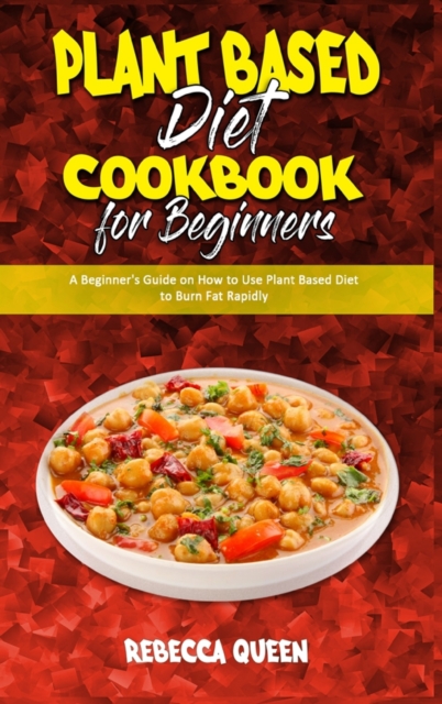 Plant Based Diet Cookbook for Beginners : A Beginner's Guide on How to Use Plant Based Diet to Burn Fat Rapidly, Hardback Book