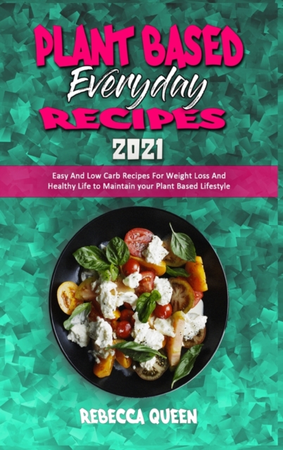 Plant Based Everyday Recipes 2021 : Easy And Low Carb Recipes For Weight Loss And Healthy Life to Maintain your Plant Based Lifestyle, Hardback Book