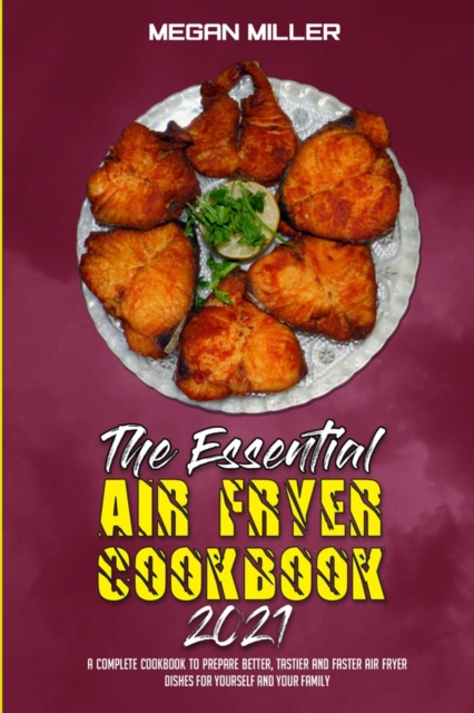 The Essential Air Fryer Cookbook 2021 : A Complete Cookbook To Prepare Better, Tastier And Faster Air Fryer Dishes For Yourself And Your Family, Paperback / softback Book