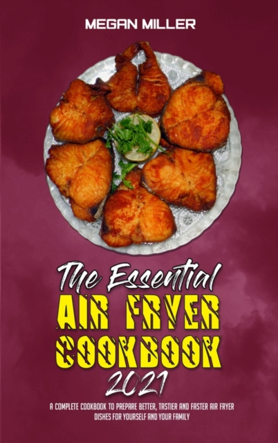 The Essential Air Fryer Cookbook 2021 : A Complete Cookbook To Prepare Better, Tastier And Faster Air Fryer Dishes For Yourself And Your Family, Hardback Book