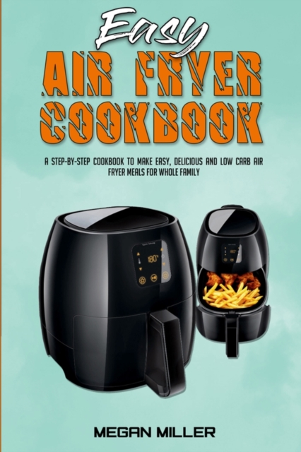 Easy Air Fryer Cookbook : A Step-by-Step Cookbook To Make Easy, Delicious and Low Carb Air Fryer Meals For Whole Family, Paperback / softback Book
