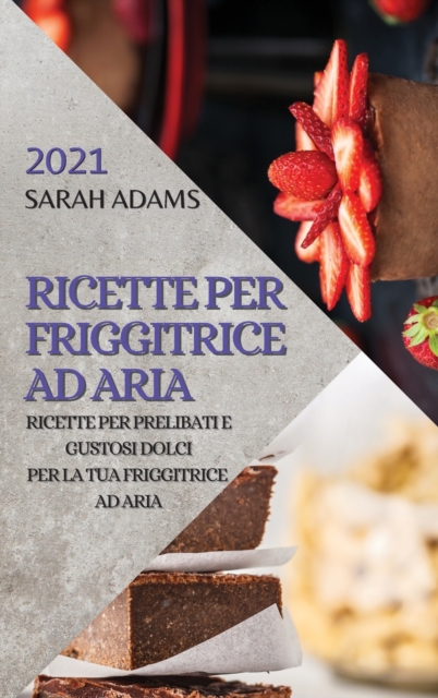 Ricette Per Friggitrice Ad Aria 2021 (Air Fryer Recipes Italian Edition) : Ricette Per Prelibati E Gustosi Dolci Per La Tua Friggitrice Ad Aria, Hardback Book