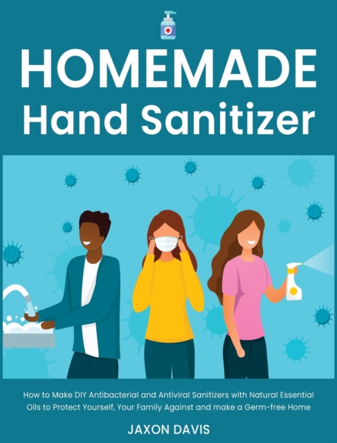 Homemade Hand Sanitizer : How to Make DIY Antibacterial and Antiviral Sanitizers with Natural Essential Oils to Protect Yourself, Your Family Against and make a Germ-free Home, Hardback Book