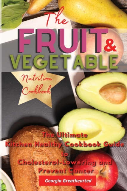 The Fruit and Vegetable Nutrition Cookbook : The Ultimate Kitchen Healthy Cookbook Guide to Cholesterol Lowering and Prevent Cancer, Paperback / softback Book