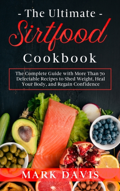 The Ultimate Sirtfood Cookbook : The Complete Guide with More Than 70 Delectable Recipes to Shed Weight, Heal Your Body, and Regain Confidence, Hardback Book