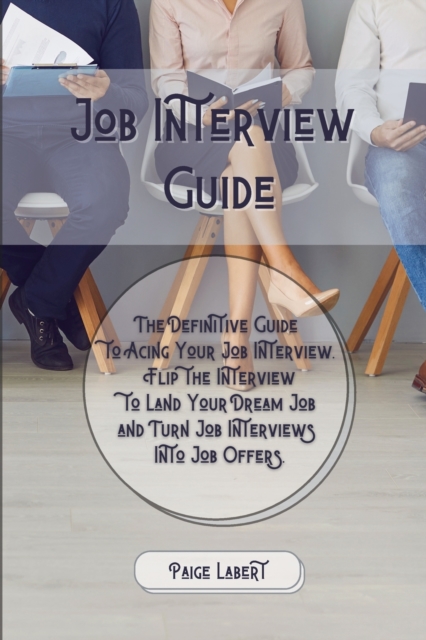 Job Interview Guide : The Definitive Guide to Acing Your Job Interview. Flip the Interview to Land Your Dream Job and Turn Job Interviews Into Job Offers., Paperback / softback Book