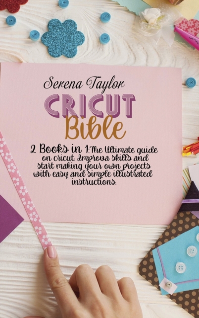 Cricut Bible : 2 Books in 1: The Ultimate Guide on Cricut. Improva Skills and Start Making Your Own Projects with Easy and Simple Illustrated Instructions, Hardback Book