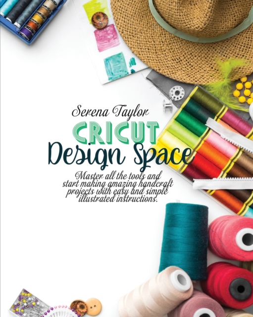 Cricut Design Space : Master All The Tools and Start Making Amazing Handcraft Projects With Easy and Simple Illustrated Instructions, Paperback / softback Book