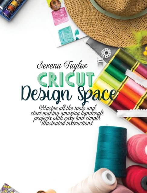Cricut Design Space : Master All The Tools and Start Making Amazing Handcraft Projects With Easy and Simple Illustrated Instructions, Hardback Book