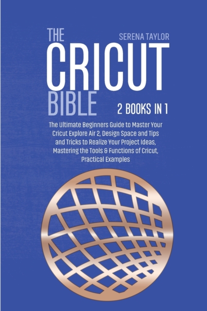 The Cricut Bible : 2 Books in 1: The Ultimate Beginners Guide to Master Your Cricut Explore Air 2, Design Space and Tips and Tricks to Realize Your Project Ideas, Mastering the Tools & Functions of Cr, Paperback / softback Book