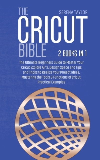 The Cricut Bible : 2 Books in 1: The Ultimate Beginners Guide to Master Your Cricut Explore Air 2, Design Space and Tips and Tricks to Realize Your Project Ideas, Mastering the Tools & Functions of Cr, Hardback Book