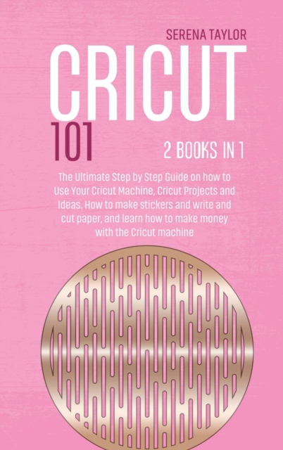 Cricut 101 : 2 Books in 1: The Ultimate Step By Step Guide On How To Use Your Cricut Machine, Cricut Projects And Ideas. How To Make Stickers And Write And Cut Paper, And Learn How To Make Money With, Hardback Book