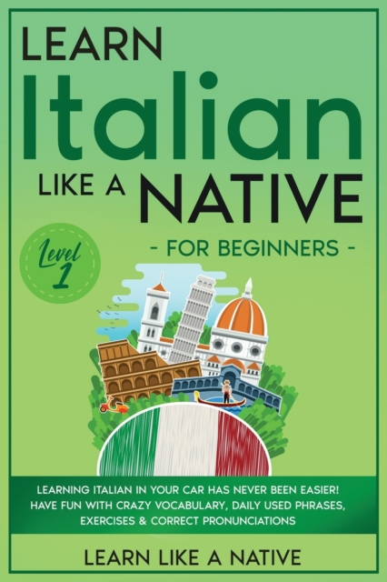 Learn Italian Like a Native for Beginners - Level 1 : Learning Italian in Your Car Has Never Been Easier! Have Fun with Crazy Vocabulary, Daily Used Phrases, Exercises & Correct Pronunciations, Paperback / softback Book